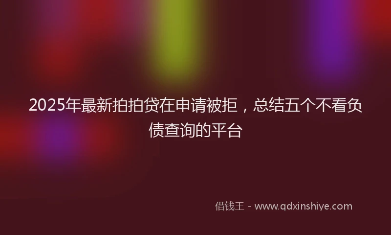 2025年最新拍拍贷在申请被拒，总结五个不看负债查询的平台