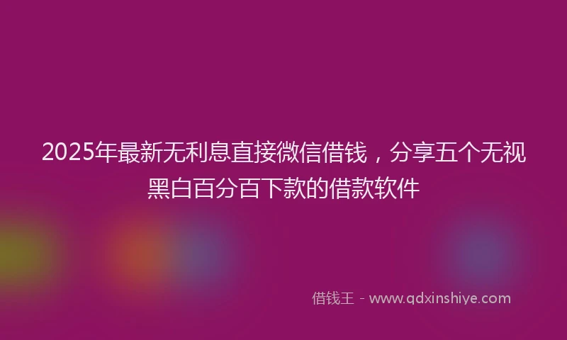 2025年最新无利息直接微信借钱，分享五个无视黑白百分百下款的借款软件