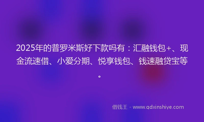 2025年的普罗米斯好下款吗有：汇融钱包+、现金流速借、小爱分期、悦享钱包、钱速融贷宝等。