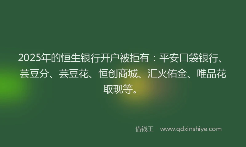 2025年的恒生银行开户被拒有：平安口袋银行、芸豆分、芸豆花、恒创商城、汇火佑金、唯品花取现等。