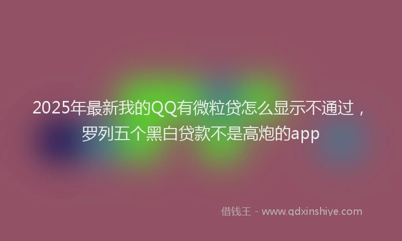 2025年最新我的QQ有微粒贷怎么显示不通过，罗列五个黑白贷款不是高炮的app