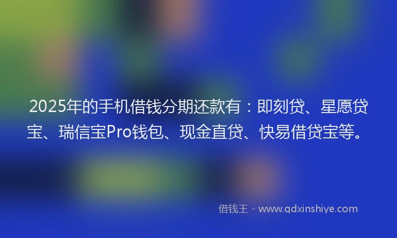 2025年的手机借钱分期还款有：即刻贷、星愿贷宝、瑞信宝Pro钱包、现金直贷、快易借贷宝等。