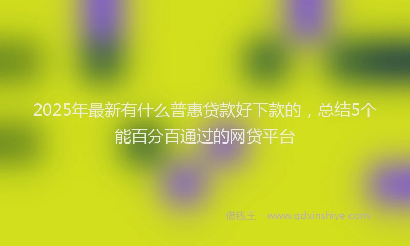 2025年最新有什么普惠贷款好下款的，总结5个能百分百通过的网贷平台