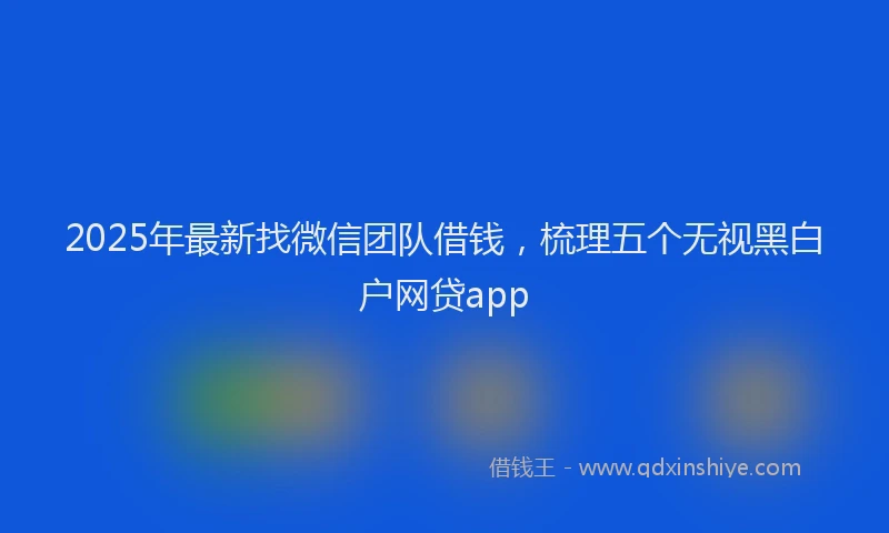 2025年最新找微信团队借钱，梳理五个无视黑白户网贷app