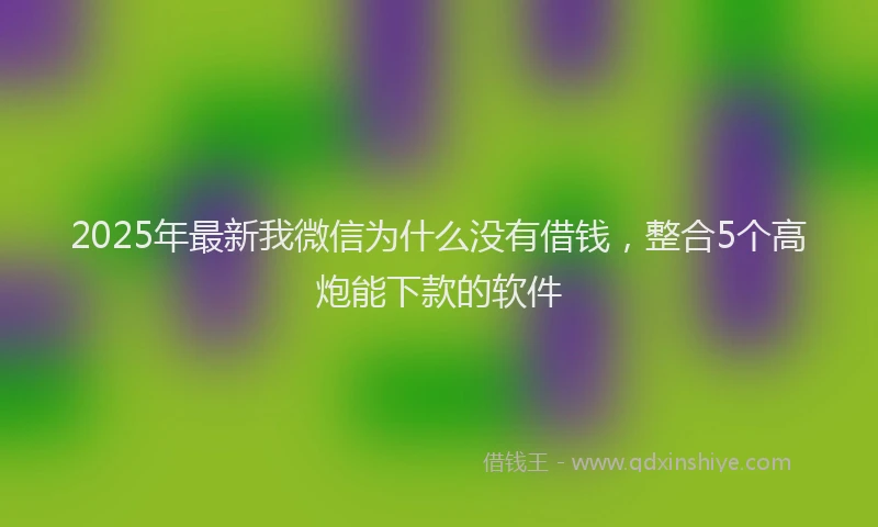 2025年最新我微信为什么没有借钱，整合5个高炮能下款的软件