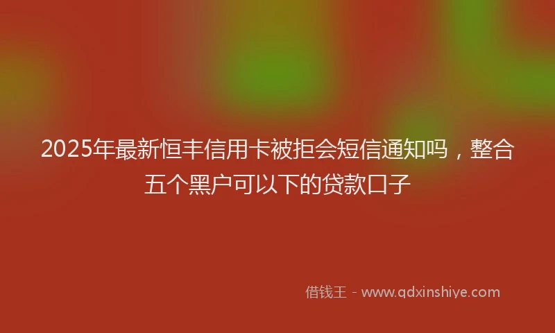 2025年最新恒丰信用卡被拒会短信通知吗，整合五个黑户可以下的贷款口子