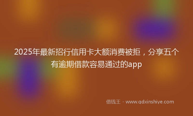 2025年最新招行信用卡大额消费被拒，分享五个有逾期借款容易通过的app