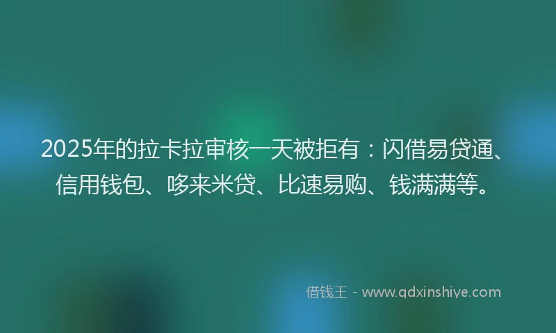 2025年的拉卡拉审核一天被拒有：闪借易贷通、信用钱包、哆来米贷、比速易购、钱满满等。