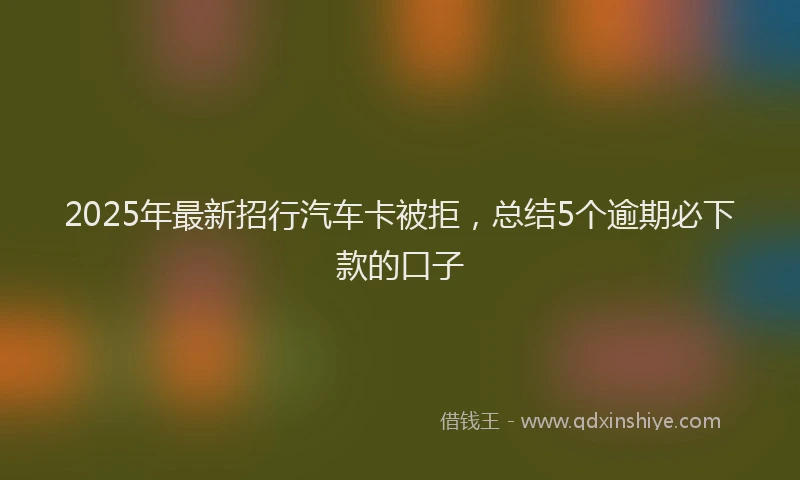 2025年最新招行汽车卡被拒，总结5个逾期必下款的口子