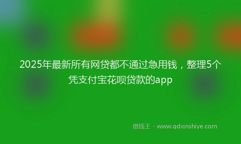 2025年最新所有网贷都不通过急用钱，整理5个凭支付宝花呗贷款的app
