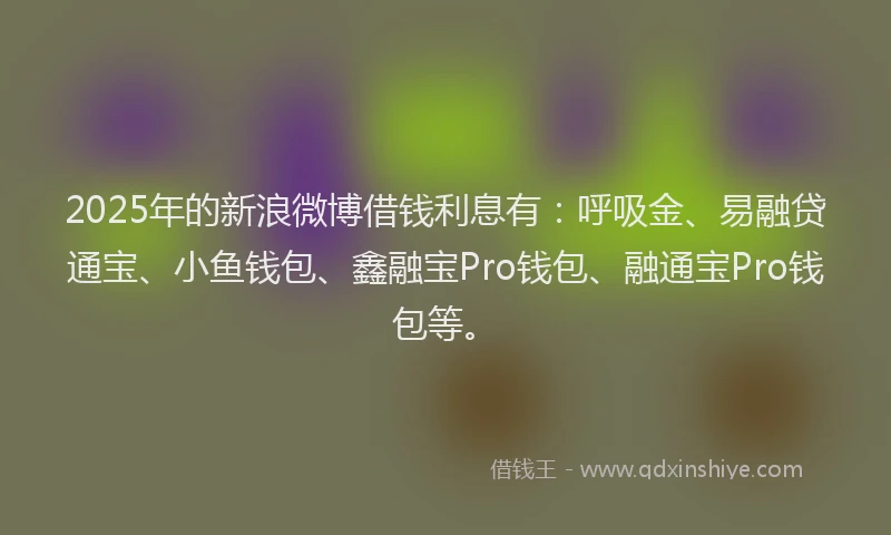 2025年的新浪微博借钱利息有：呼吸金、易融贷通宝、小鱼钱包、鑫融宝Pro钱包、融通宝Pro钱包等。