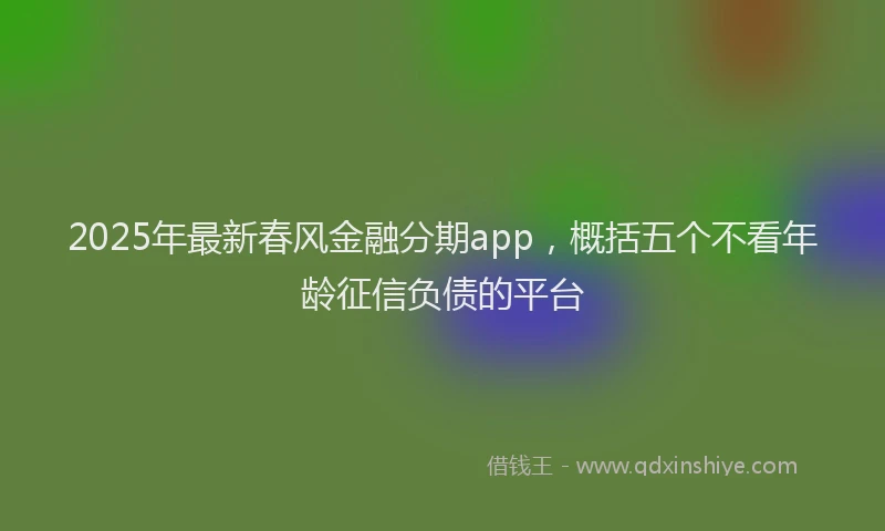 2025年最新春风金融分期app，概括五个不看年龄征信负债的平台