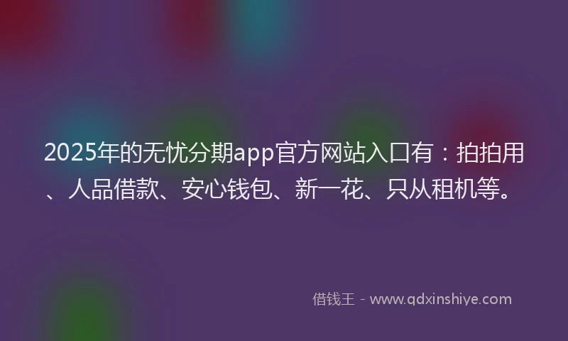 2025年的无忧分期app官方网站入口有：拍拍用、人品借款、安心钱包、新一花、只从租机等。