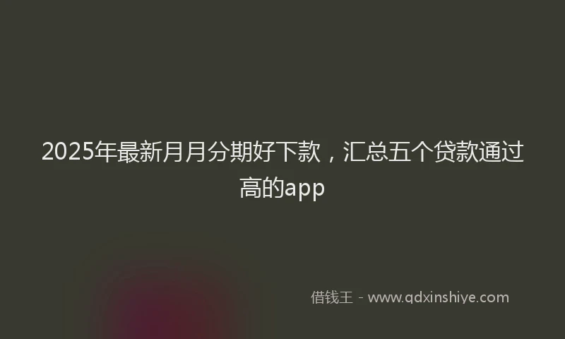 2025年最新月月分期好下款，汇总五个贷款通过高的app