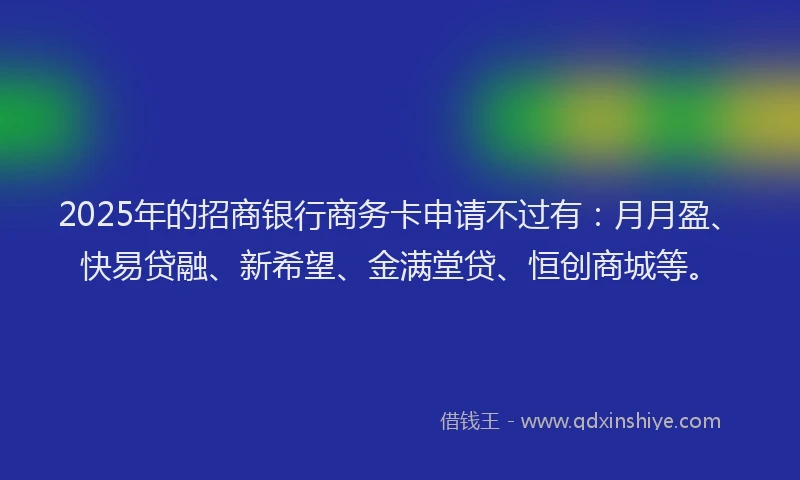 2025年的招商银行商务卡申请不过有：月月盈、快易贷融、新希望、金满堂贷、恒创商城等。