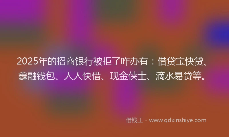 2025年的招商银行被拒了咋办有：借贷宝快贷、鑫融钱包、人人快借、现金侠士、滴水易贷等。