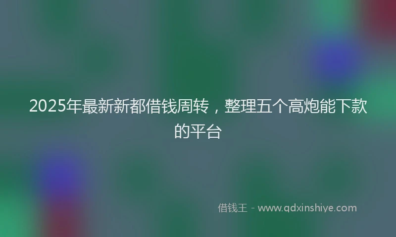 2025年最新新都借钱周转，整理五个高炮能下款的平台