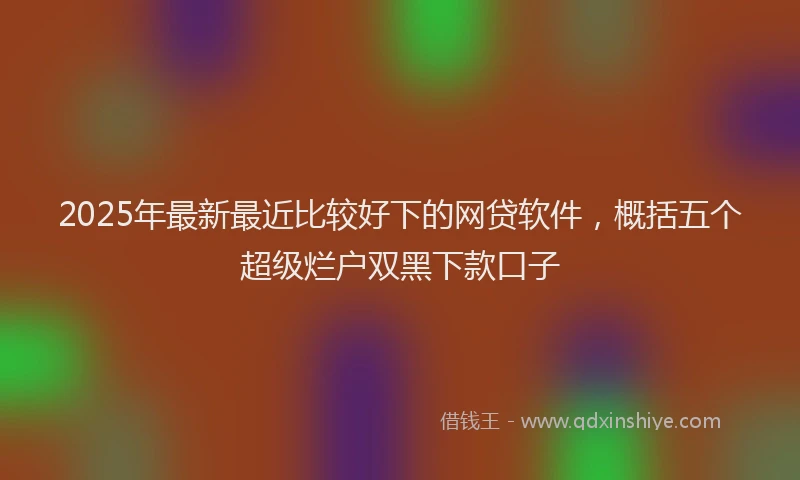 2025年最新最近比较好下的网贷软件，概括五个超级烂户双黑下款口子