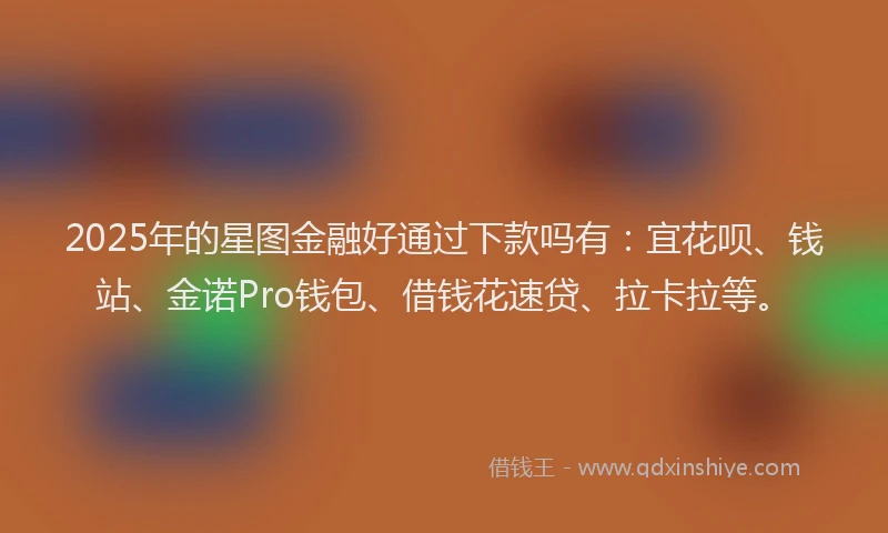 2025年的星图金融好通过下款吗有：宜花呗、钱站、金诺Pro钱包、借钱花速贷、拉卡拉等。