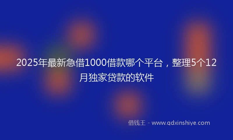 2025年最新急借1000借款哪个平台，整理5个12月独家贷款的软件