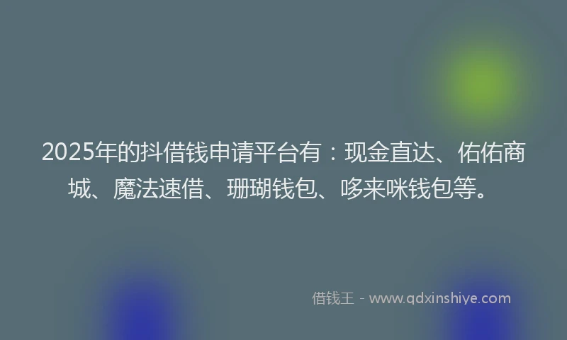 2025年的抖借钱申请平台有：现金直达、佑佑商城、魔法速借、珊瑚钱包、哆来咪钱包等。