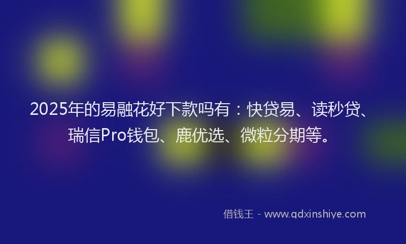 2025年的易融花好下款吗有：快贷易、读秒贷、瑞信Pro钱包、鹿优选、微粒分期等。