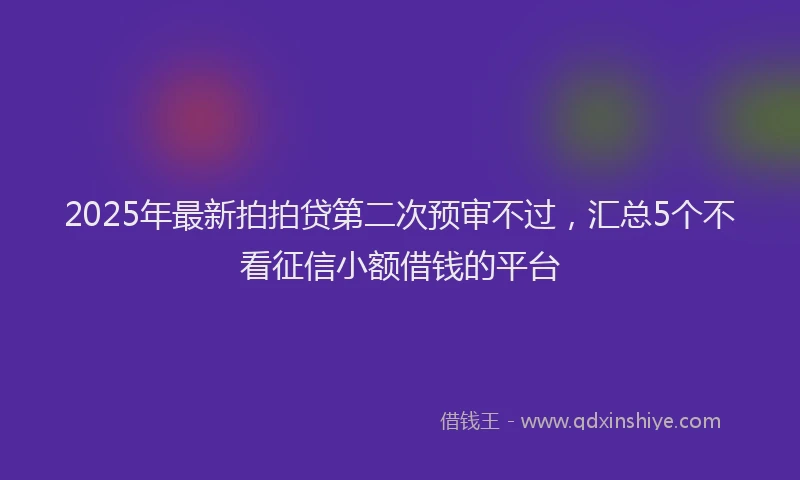 2025年最新拍拍贷第二次预审不过，汇总5个不看征信小额借钱的平台