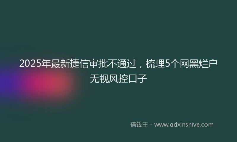 2025年最新捷信审批不通过，梳理5个网黑烂户无视风控口子