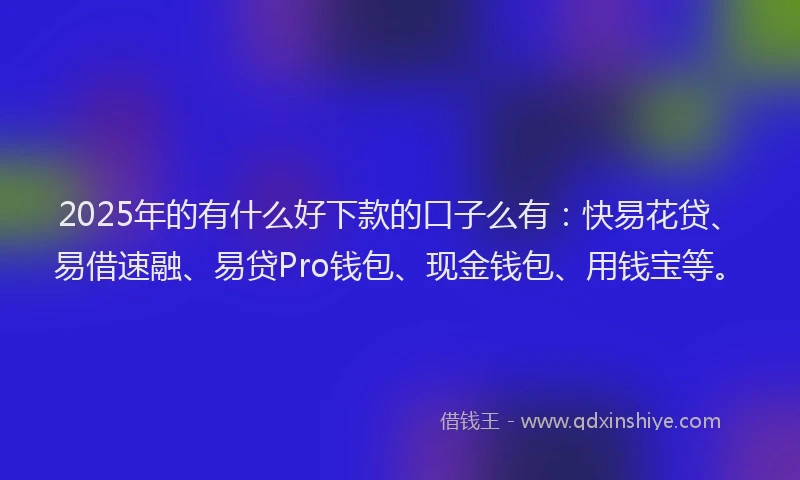 2025年的有什么好下款的口子么有：快易花贷、易借速融、易贷Pro钱包、现金钱包、用钱宝等。