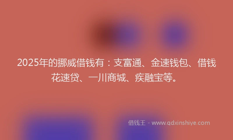 2025年的挪威借钱有：支富通、金速钱包、借钱花速贷、一川商城、疾融宝等。