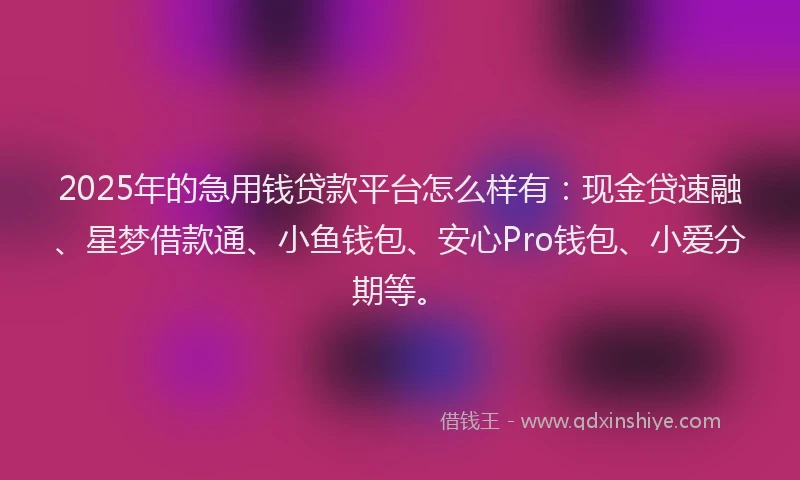 2025年的急用钱贷款平台怎么样有：现金贷速融、星梦借款通、小鱼钱包、安心Pro钱包、小爱分期等。
