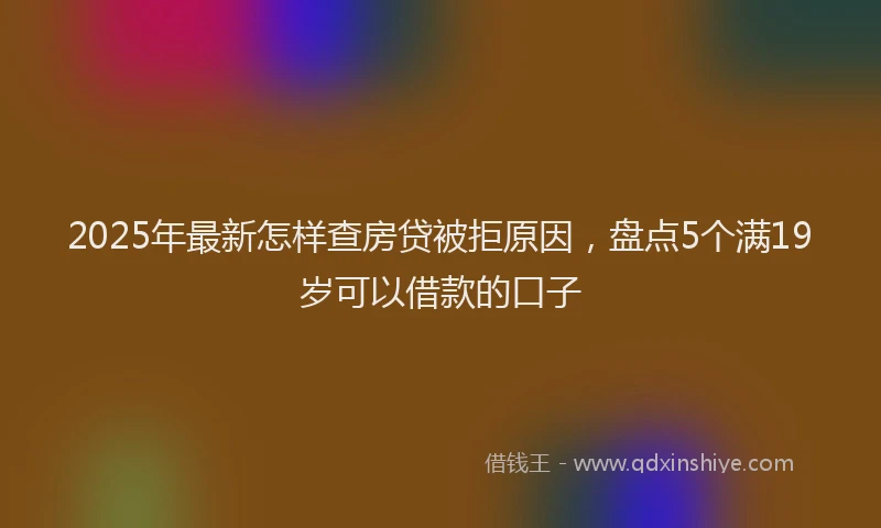 2025年最新怎样查房贷被拒原因，盘点5个满19岁可以借款的口子