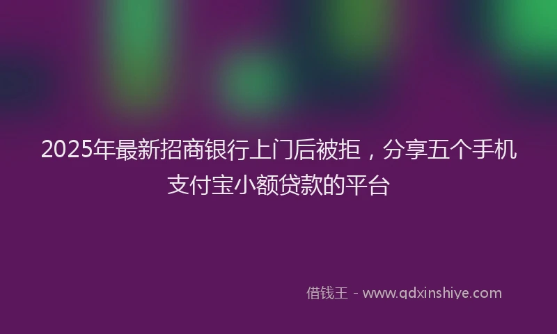 2025年最新招商银行上门后被拒，分享五个手机支付宝小额贷款的平台