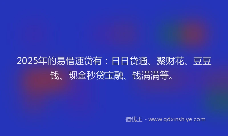 2025年的易借速贷有：日日贷通、聚财花、豆豆钱、现金秒贷宝融、钱满满等。