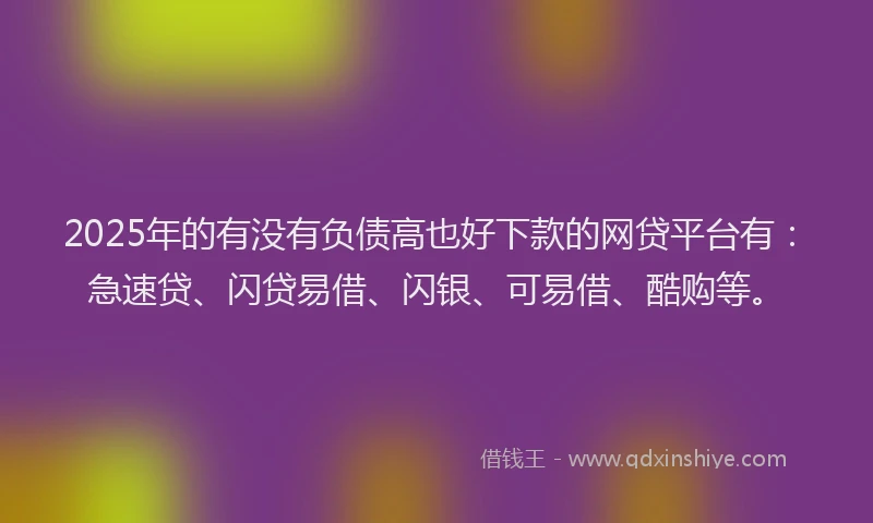 2025年的有没有负债高也好下款的网贷平台有：急速贷、闪贷易借、闪银、可易借、酷购等。