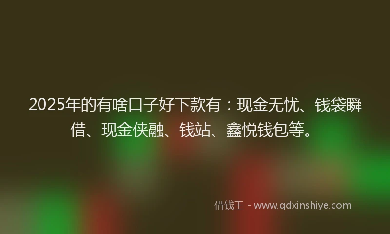 2025年的有啥口子好下款有：现金无忧、钱袋瞬借、现金侠融、钱站、鑫悦钱包等。