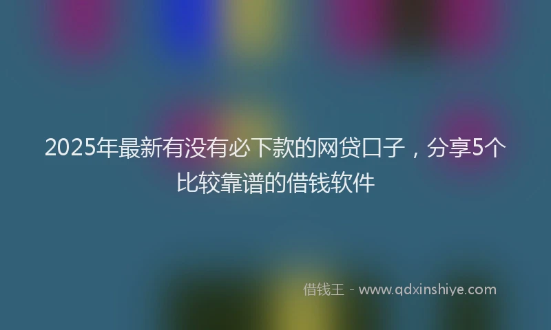 2025年最新有没有必下款的网贷口子，分享5个比较靠谱的借钱软件