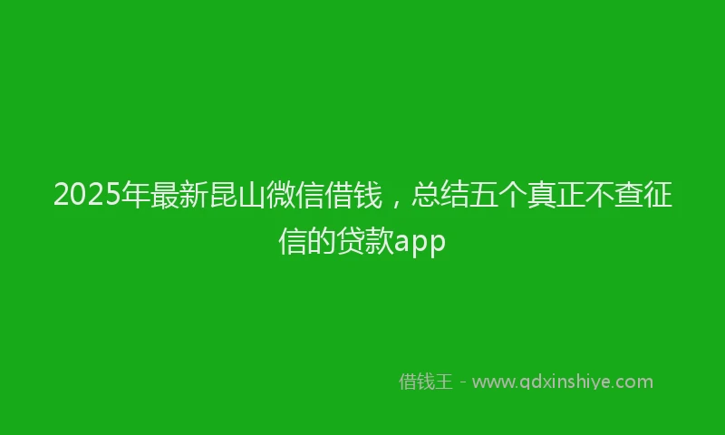 2025年最新昆山微信借钱，总结五个真正不查征信的贷款app