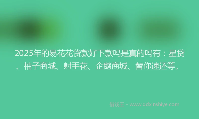 2025年的易花花贷款好下款吗是真的吗有：星贷、柚子商城、射手花、企鹅商城、替你速还等。