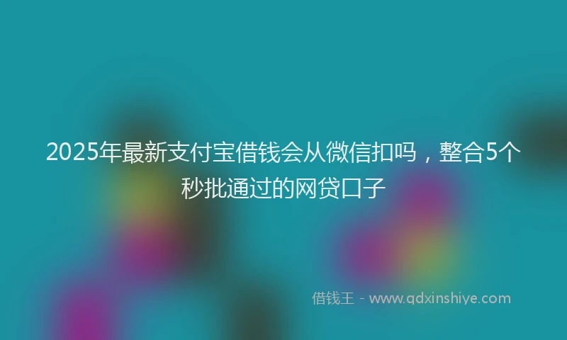 2025年最新支付宝借钱会从微信扣吗，整合5个秒批通过的网贷口子
