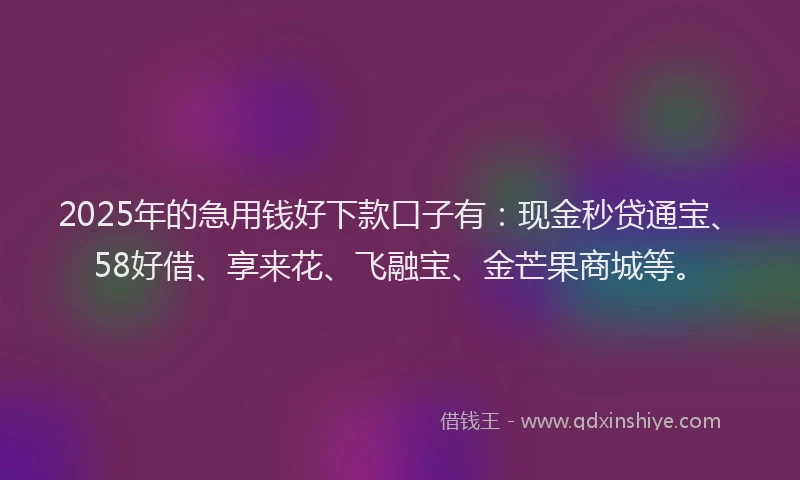 2025年的急用钱好下款口子有：现金秒贷通宝、58好借、享来花、飞融宝、金芒果商城等。