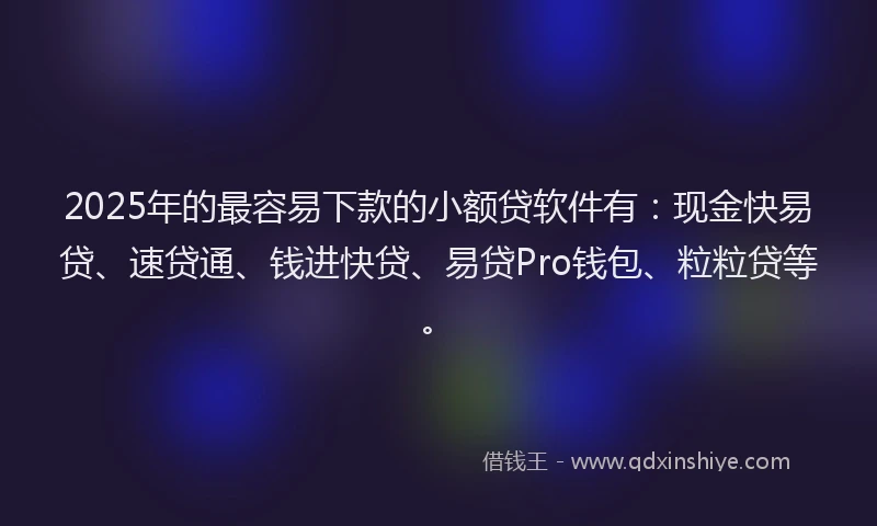 2025年的最容易下款的小额贷软件有：现金快易贷、速贷通、钱进快贷、易贷Pro钱包、粒粒贷等。