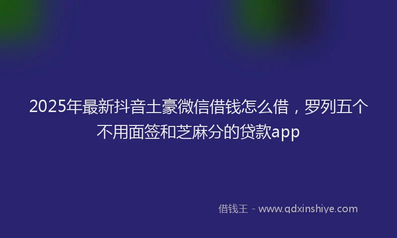 2025年最新抖音土豪微信借钱怎么借，罗列五个不用面签和芝麻分的贷款app