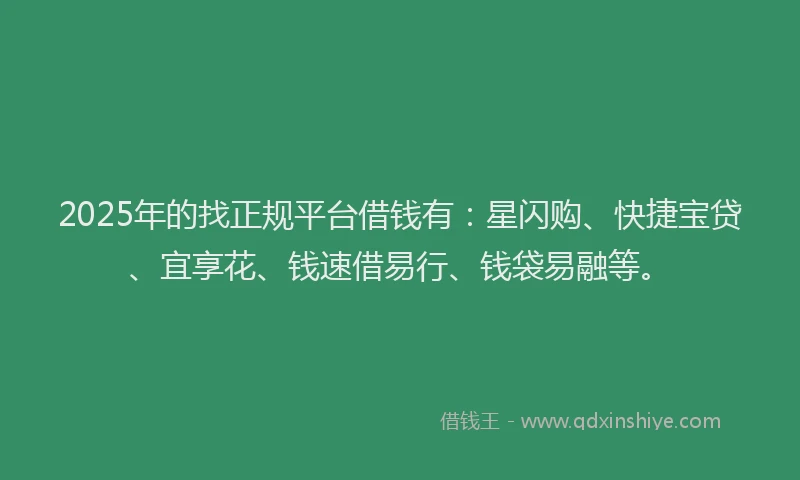 2025年的找正规平台借钱有：星闪购、快捷宝贷、宜享花、钱速借易行、钱袋易融等。