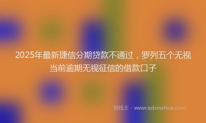 2025年最新捷信分期贷款不通过，罗列五个无视当前逾期无视征信的借款口子
