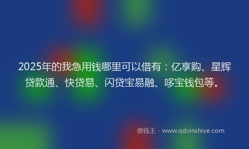 2025年的我急用钱哪里可以借有：亿享购、星辉贷款通、快贷易、闪贷宝易融、哆宝钱包等。