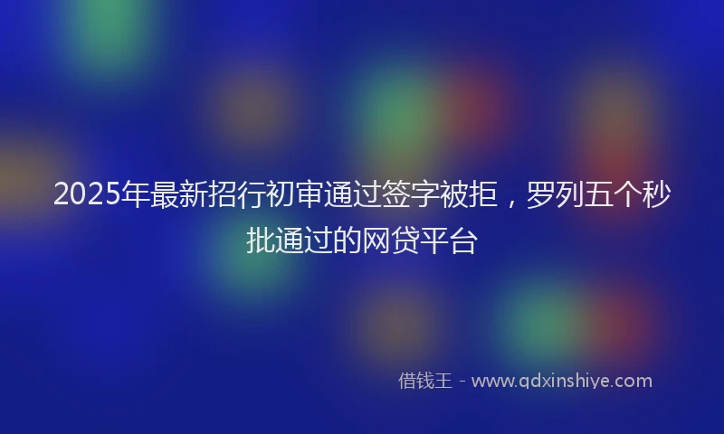 2025年最新招行初审通过签字被拒，罗列五个秒批通过的网贷平台