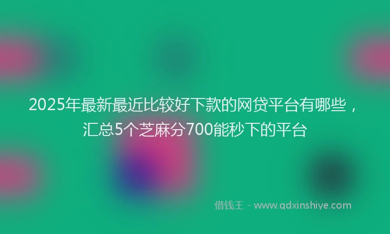2025年最新最近比较好下款的网贷平台有哪些，汇总5个芝麻分700能秒下的平台
