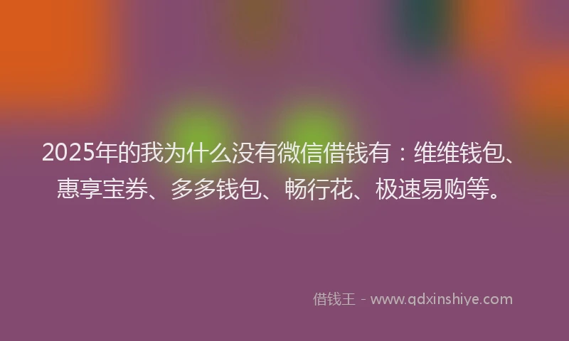2025年的我为什么没有微信借钱有：维维钱包、惠享宝券、多多钱包、畅行花、极速易购等。