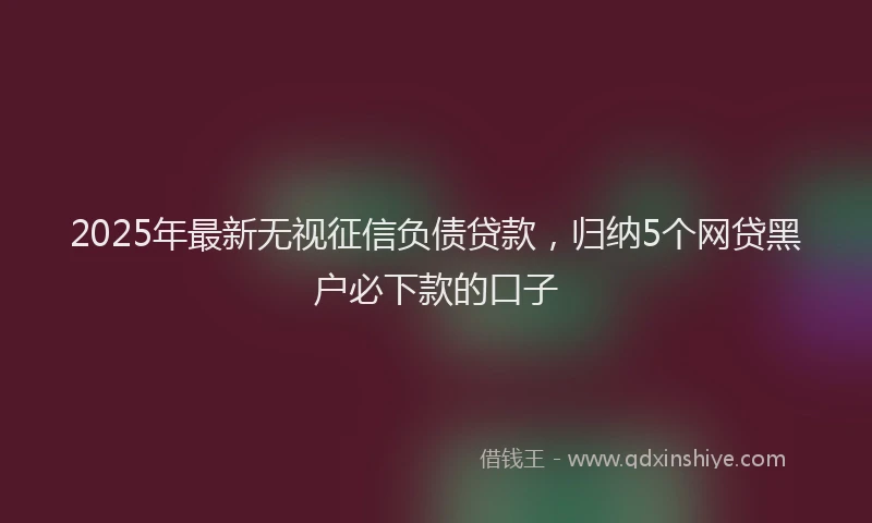 2025年最新无视征信负债贷款，归纳5个网贷黑户必下款的口子